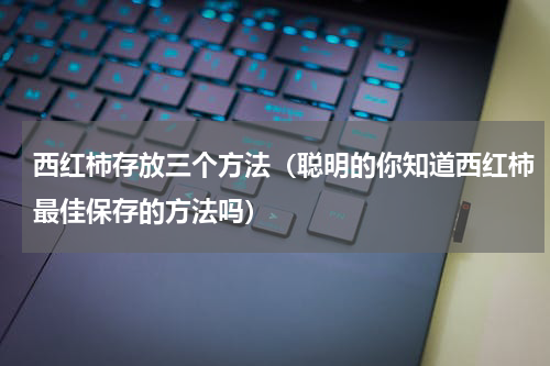 西红柿存放三个方法（聪明的你知道西红柿最佳保存的方法吗）