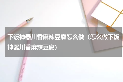 下饭神器川香麻辣豆腐怎么做（怎么做下饭神器川香麻辣豆腐）