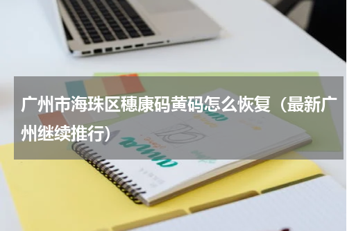 广州市海珠区穗康码黄码怎么恢复（最新广州继续推行）