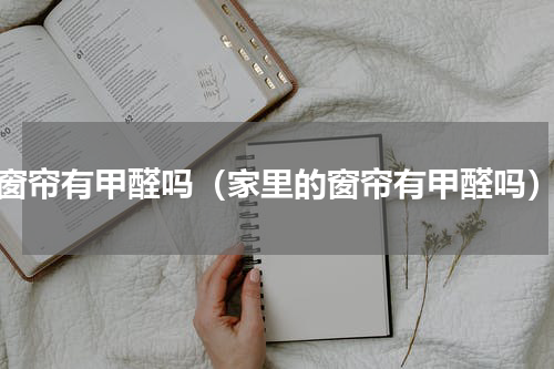 窗帘有甲醛吗（家里的窗帘有甲醛吗）
