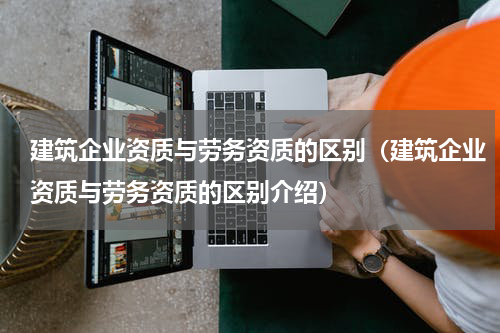 建筑企业资质与劳务资质的区别（建筑企业资质与劳务资质的区别介绍）