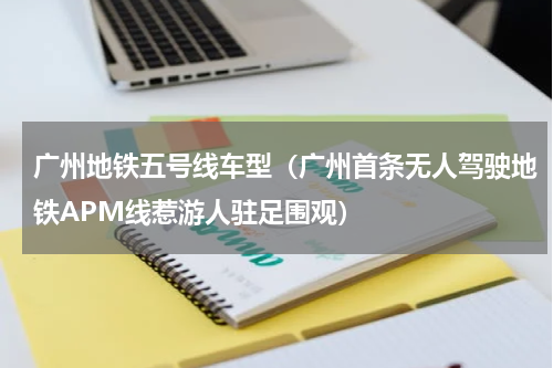 广州地铁五号线车型（广州首条无人驾驶地铁APM线惹游人驻足围观）