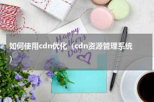 如何使用cdn优化（cdn资源管理系统）