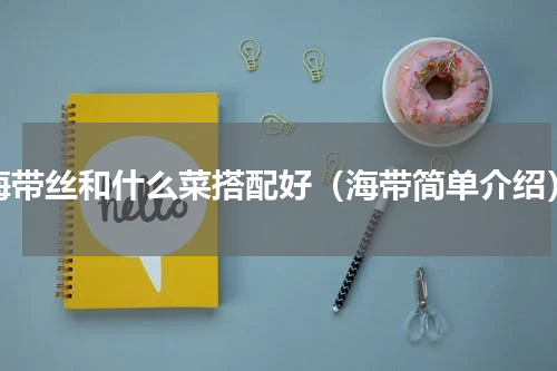 海带丝和什么菜搭配好（海带简单介绍）