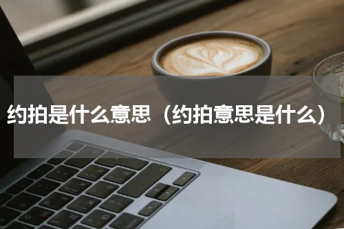 约拍是什么意思（约拍意思是什么）