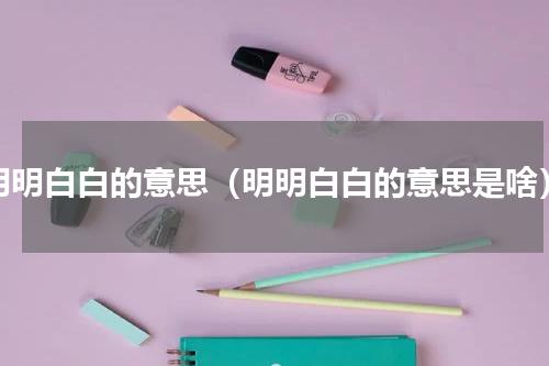 明明白白的意思（明明白白的意思是啥）