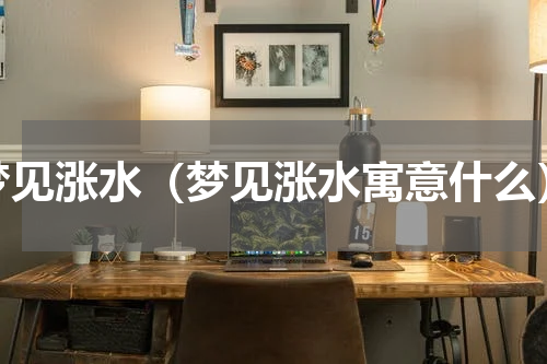 梦见涨水（梦见涨水寓意什么）
