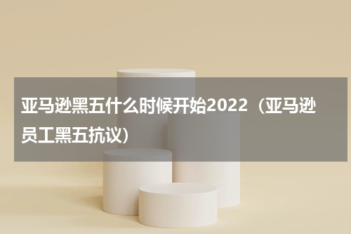 亚马逊黑五什么时候开始2022（亚马逊员工黑五抗议）