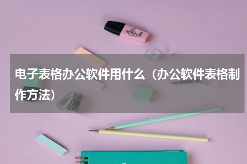 电子表格办公软件用什么（办公软件表格制作方法）