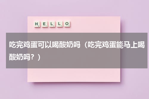 吃完鸡蛋可以喝酸奶吗（吃完鸡蛋能马上喝酸奶吗？）