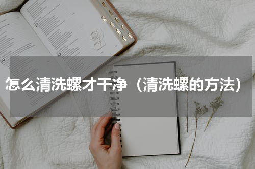 怎么清洗螺才干净（清洗螺的方法）