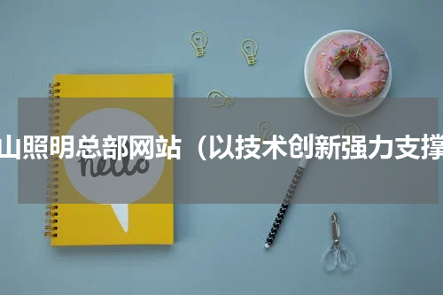 佛山照明总部网站（以技术创新强力支撑）