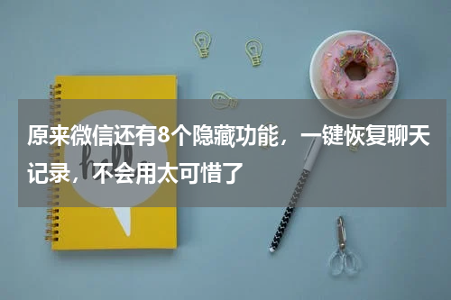 原来微信还有8个隐藏功能，一键恢复聊天记录，不会用太可惜了