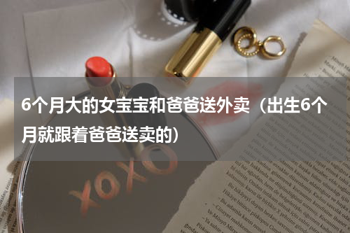 6个月大的女宝宝和爸爸送外卖（出生6个月就跟着爸爸送卖的）