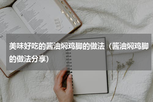 美味好吃的酱油焖鸡脚的做法（酱油焖鸡脚的做法分享）