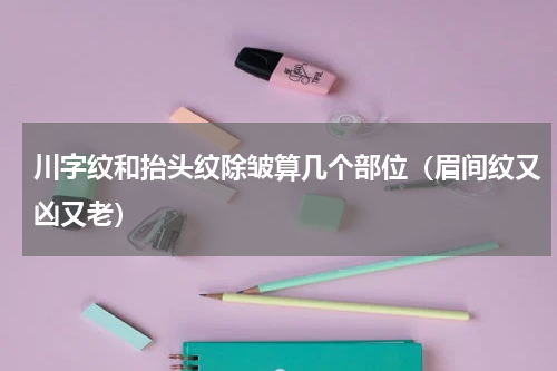 川字纹和抬头纹除皱算几个部位（眉间纹又凶又老）