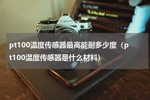 pt100温度传感器最高能耐多少度（pt100温度传感器是什么材料）
