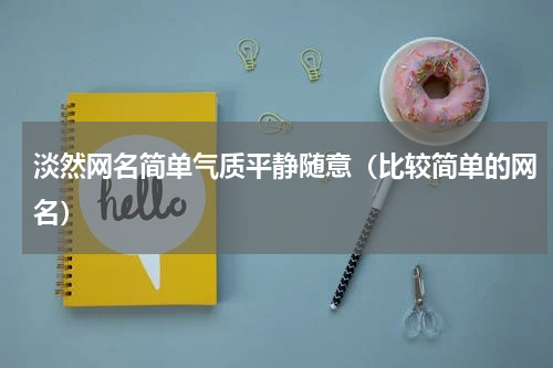 淡然网名简单气质平静随意（比较简单的网名）