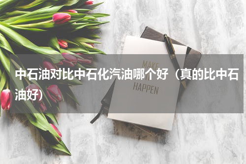中石油对比中石化汽油哪个好（真的比中石油好）