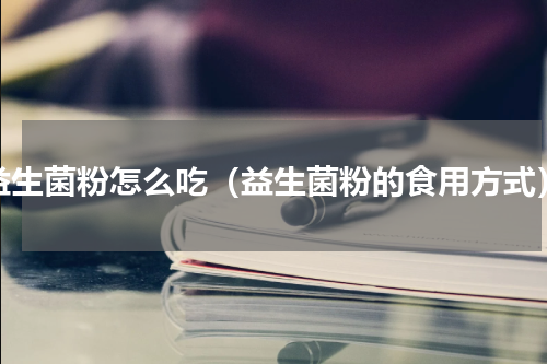 益生菌粉怎么吃（益生菌粉的食用方式）