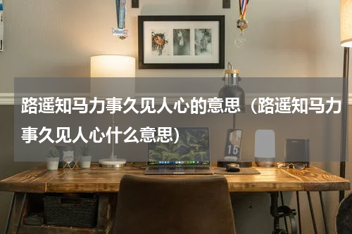 路遥知马力事久见人心的意思（路遥知马力事久见人心什么意思）