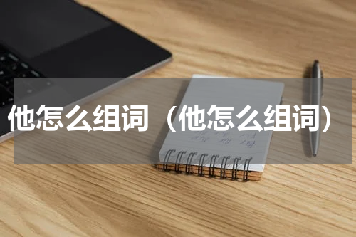 他怎么组词（他怎么组词）