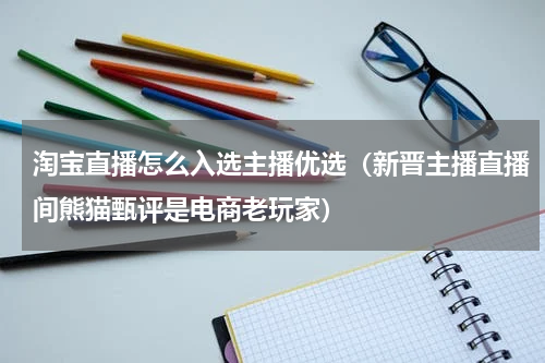 淘宝直播怎么入选主播优选（新晋主播直播间熊猫甄评是电商老玩家）