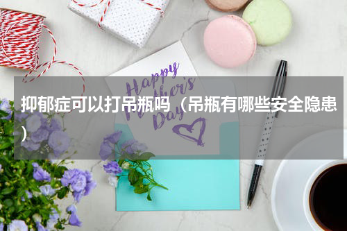 抑郁症可以打吊瓶吗（吊瓶有哪些安全隐患）