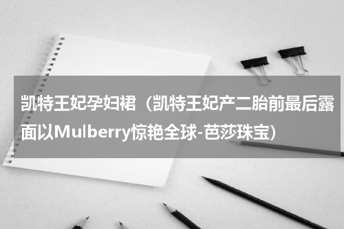 凯特王妃孕妇裙（凯特王妃产二胎前最后露面以Mulberry惊艳全球-芭莎珠宝）