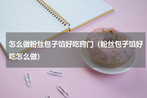 怎么做粉丝包子馅好吃窍门（粉丝包子馅好吃怎么做）