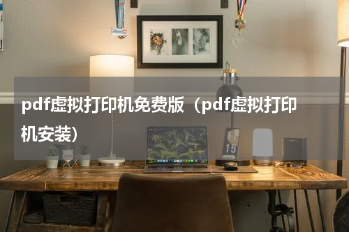 pdf虚拟打印机免费版（pdf虚拟打印机安装）