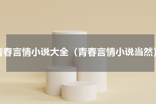 青春言情小说大全（青春言情小说当然）