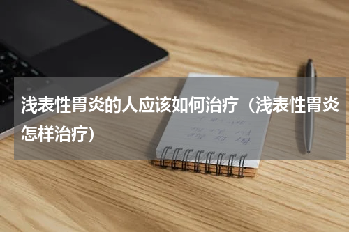 浅表性胃炎的人应该如何治疗（浅表性胃炎怎样治疗）