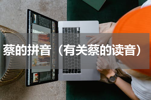 蔡的拼音（有关蔡的读音）