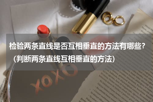 检验两条直线是否互相垂直的方法有哪些？（判断两条直线互相垂直的方法）