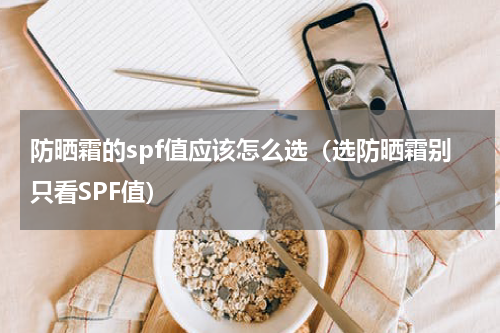 防晒霜的spf值应该怎么选（选防晒霜别只看SPF值）