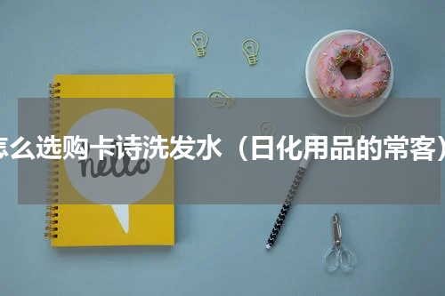 怎么选购卡诗洗发水（日化用品的常客）