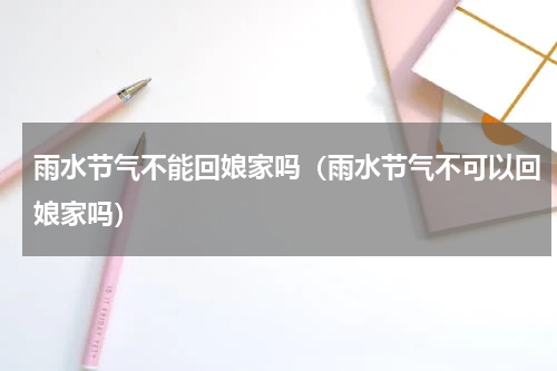雨水节气不能回娘家吗（雨水节气不可以回娘家吗）