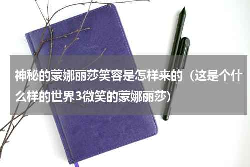 神秘的蒙娜丽莎笑容是怎样来的（这是个什么样的世界3微笑的蒙娜丽莎）