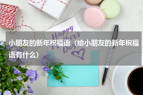 小朋友的新年祝福语（给小朋友的新年祝福语有什么）