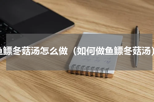 鱼鳔冬菇汤怎么做（如何做鱼鳔冬菇汤）