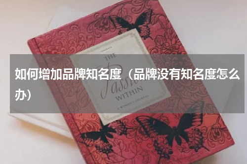 如何增加品牌知名度（品牌没有知名度怎么办）