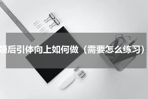 颈后引体向上如何做（需要怎么练习）