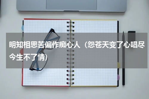 明知相思苦偏作痴心人（怨苍天变了心唱尽今生不了情）