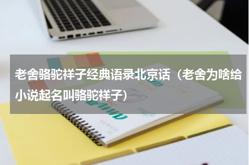 老舍骆驼祥子经典语录北京话（老舍为啥给小说起名叫骆驼祥子）