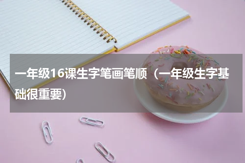 一年级16课生字笔画笔顺（一年级生字基础很重要）