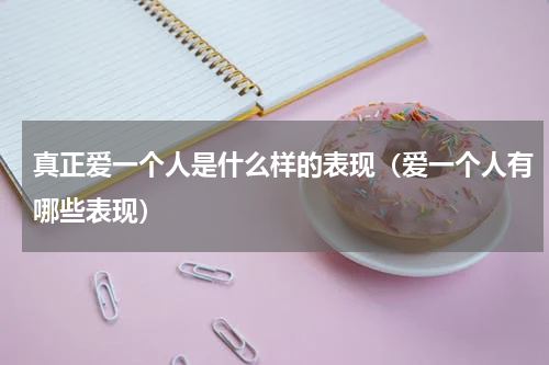 真正爱一个人是什么样的表现（爱一个人有哪些表现）