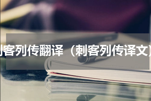 刺客列传翻译（刺客列传译文）