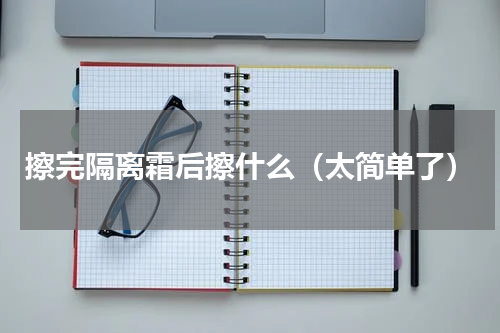 擦完隔离霜后擦什么（太简单了）