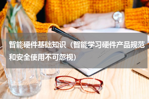 智能硬件基础知识（智能学习硬件产品规范和安全使用不可忽视）